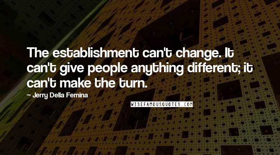 Jerry Della Femina Quotes: The establishment can't change. It can't give people anything different; it can't make the turn.