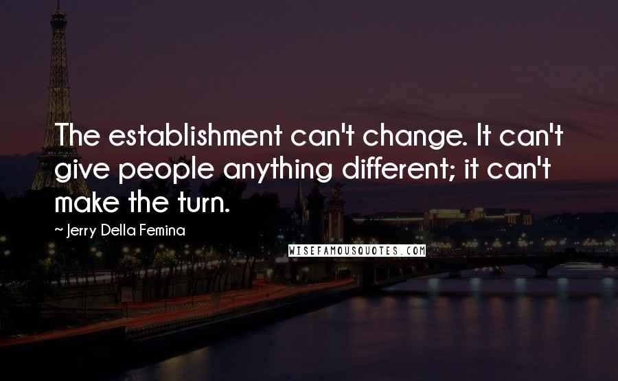 Jerry Della Femina Quotes: The establishment can't change. It can't give people anything different; it can't make the turn.