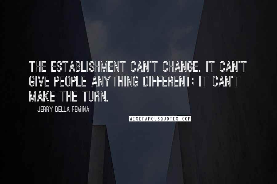 Jerry Della Femina Quotes: The establishment can't change. It can't give people anything different; it can't make the turn.