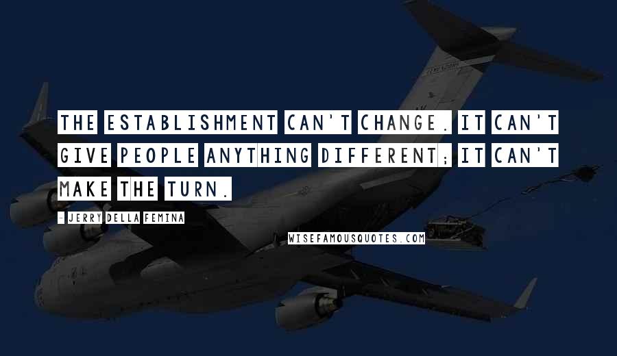 Jerry Della Femina Quotes: The establishment can't change. It can't give people anything different; it can't make the turn.