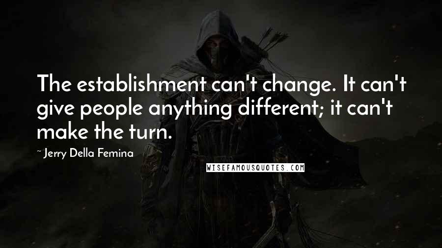 Jerry Della Femina Quotes: The establishment can't change. It can't give people anything different; it can't make the turn.