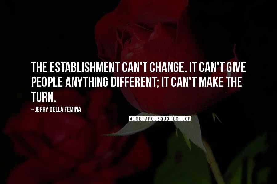 Jerry Della Femina Quotes: The establishment can't change. It can't give people anything different; it can't make the turn.