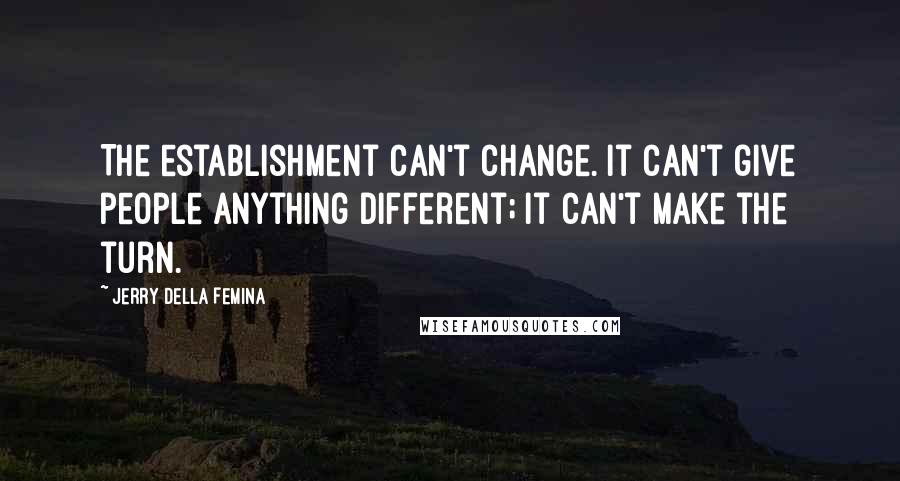 Jerry Della Femina Quotes: The establishment can't change. It can't give people anything different; it can't make the turn.