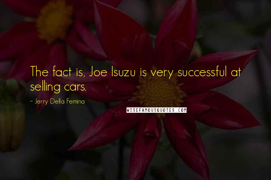 Jerry Della Femina Quotes: The fact is, Joe Isuzu is very successful at selling cars.