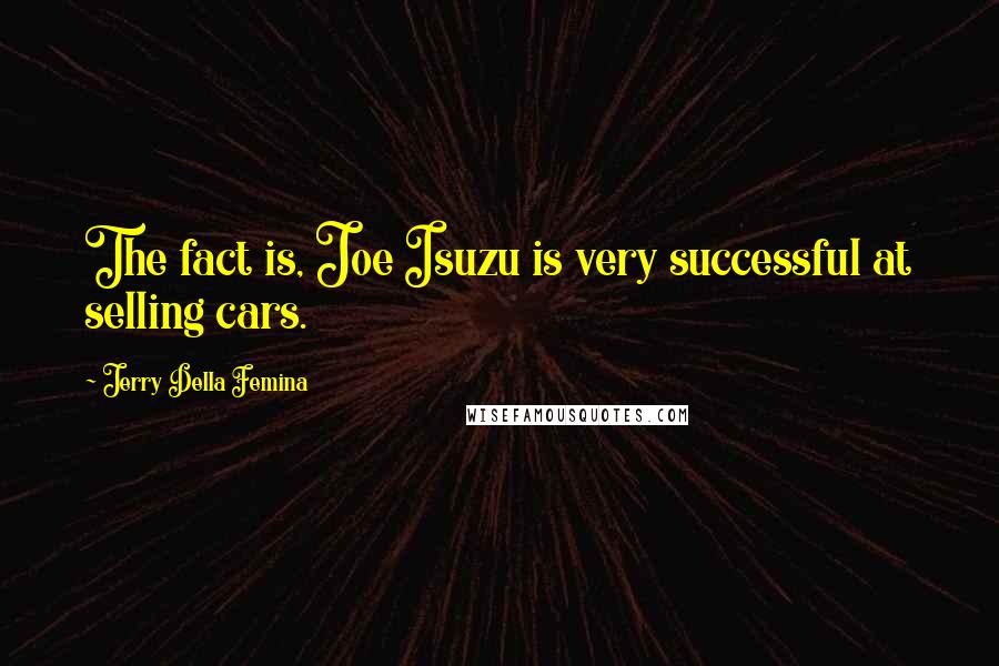 Jerry Della Femina Quotes: The fact is, Joe Isuzu is very successful at selling cars.