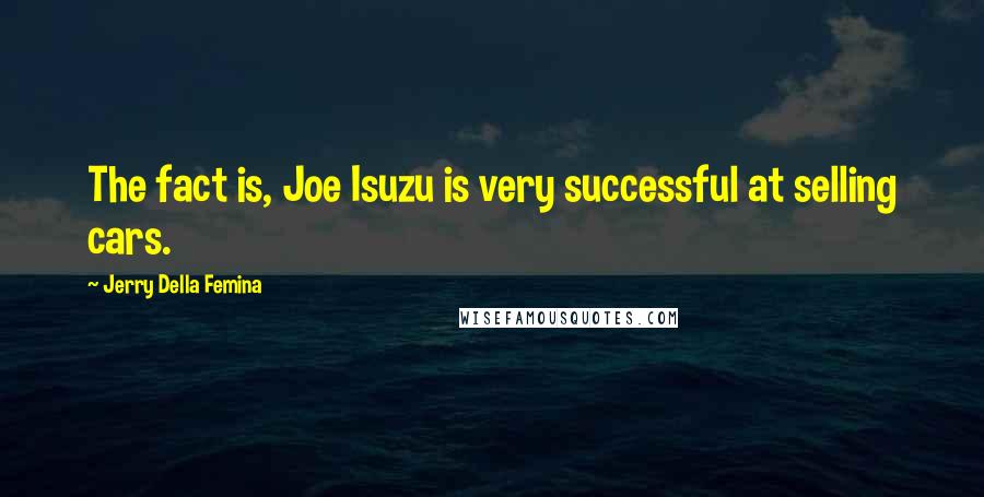 Jerry Della Femina Quotes: The fact is, Joe Isuzu is very successful at selling cars.