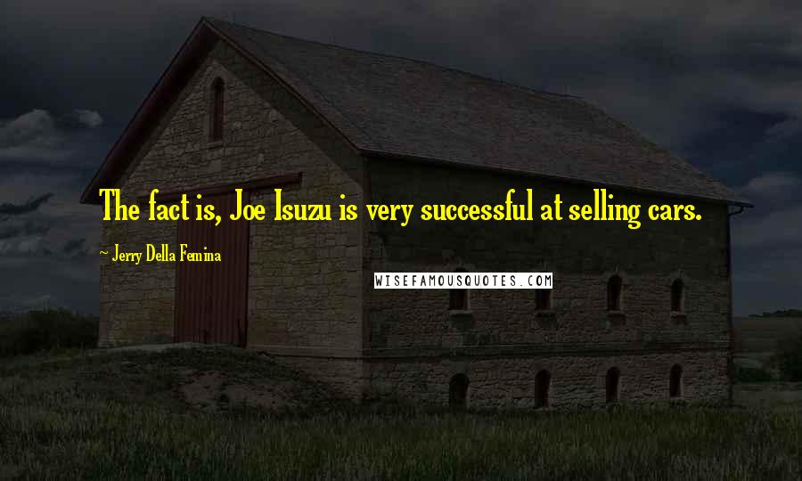 Jerry Della Femina Quotes: The fact is, Joe Isuzu is very successful at selling cars.