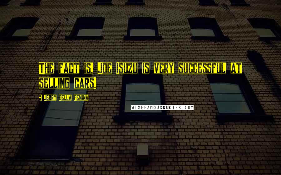 Jerry Della Femina Quotes: The fact is, Joe Isuzu is very successful at selling cars.