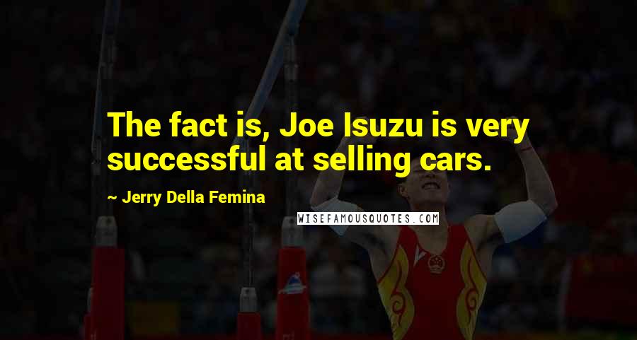 Jerry Della Femina Quotes: The fact is, Joe Isuzu is very successful at selling cars.