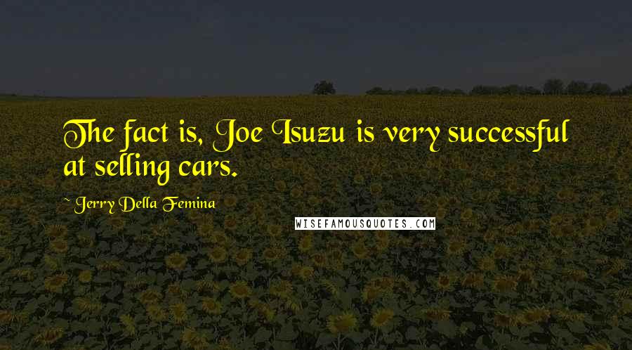 Jerry Della Femina Quotes: The fact is, Joe Isuzu is very successful at selling cars.