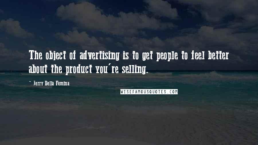 Jerry Della Femina Quotes: The object of advertising is to get people to feel better about the product you're selling.