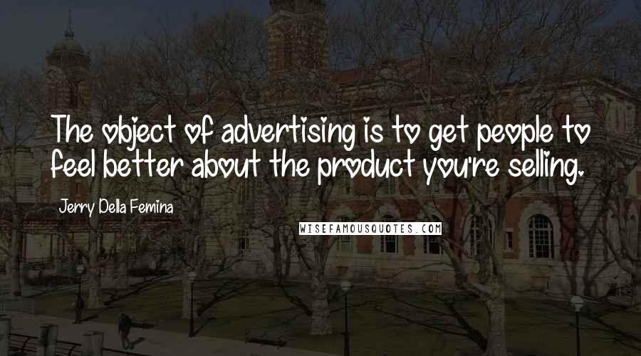 Jerry Della Femina Quotes: The object of advertising is to get people to feel better about the product you're selling.