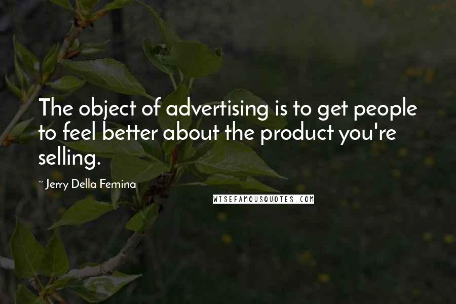 Jerry Della Femina Quotes: The object of advertising is to get people to feel better about the product you're selling.