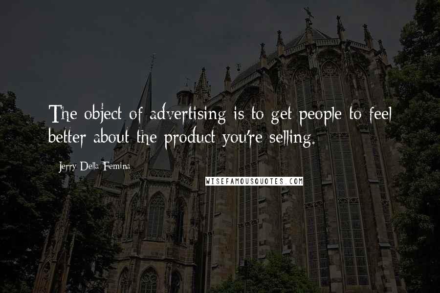 Jerry Della Femina Quotes: The object of advertising is to get people to feel better about the product you're selling.