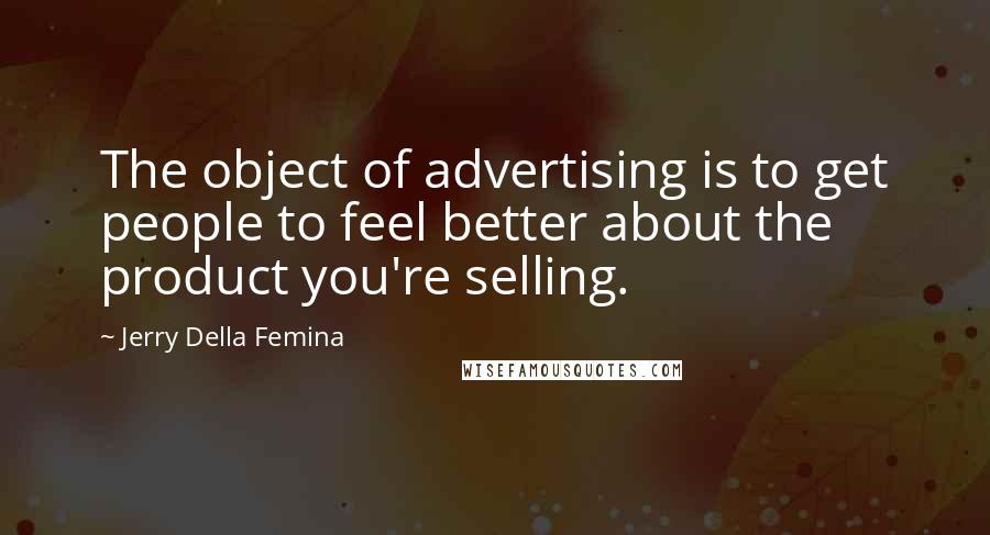 Jerry Della Femina Quotes: The object of advertising is to get people to feel better about the product you're selling.