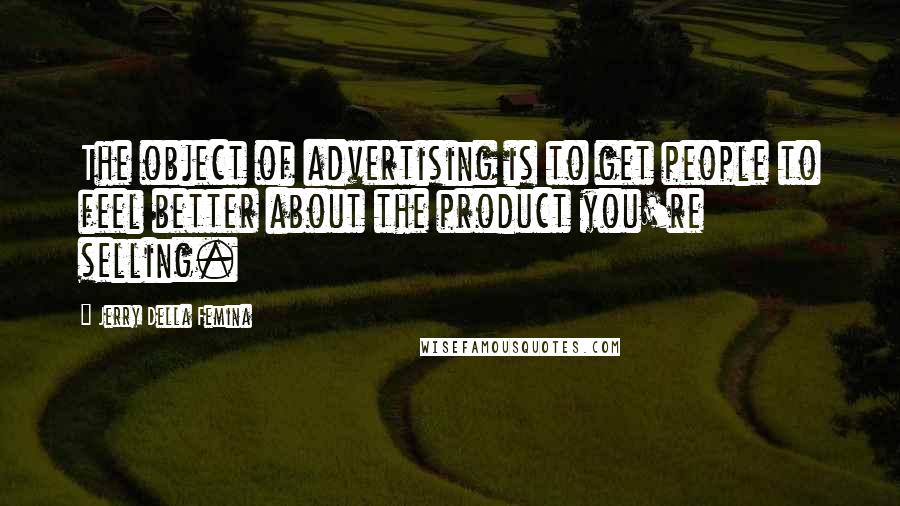 Jerry Della Femina Quotes: The object of advertising is to get people to feel better about the product you're selling.