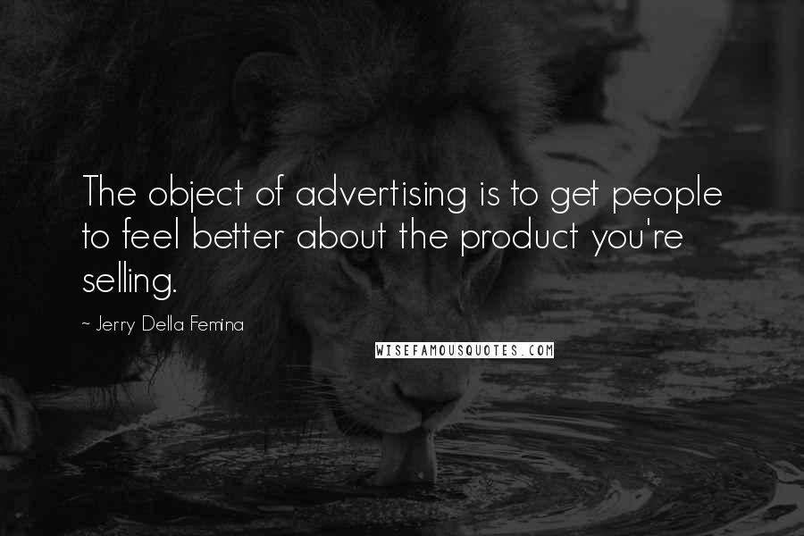 Jerry Della Femina Quotes: The object of advertising is to get people to feel better about the product you're selling.