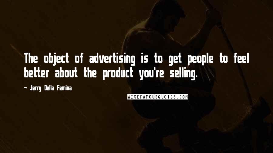 Jerry Della Femina Quotes: The object of advertising is to get people to feel better about the product you're selling.