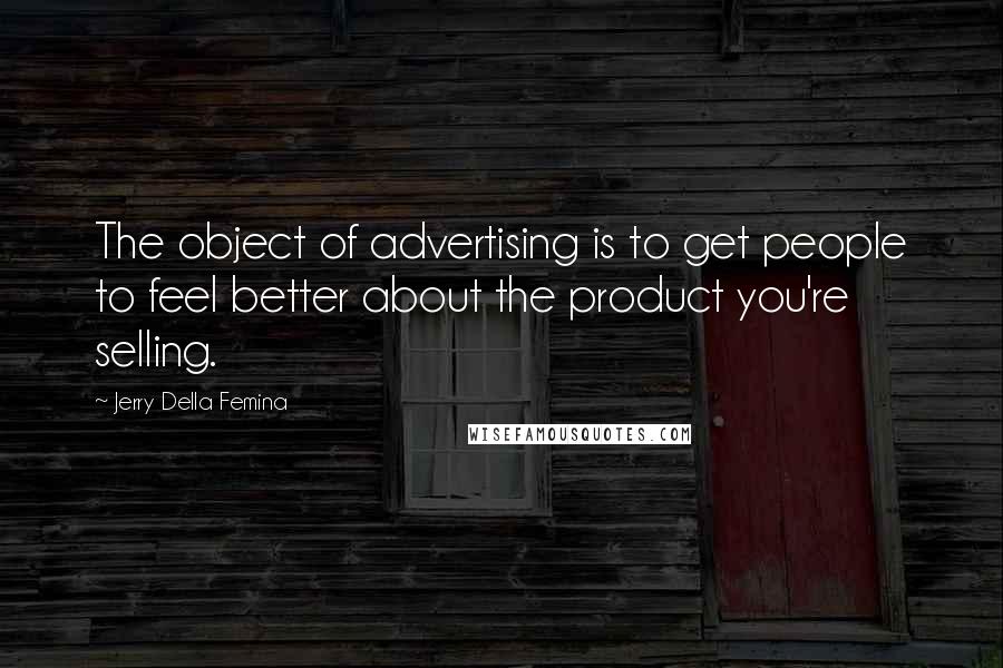 Jerry Della Femina Quotes: The object of advertising is to get people to feel better about the product you're selling.