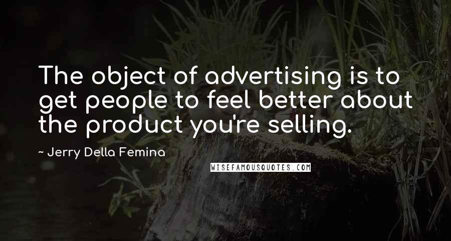 Jerry Della Femina Quotes: The object of advertising is to get people to feel better about the product you're selling.