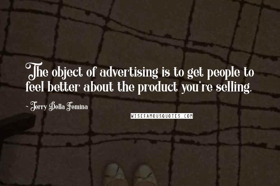 Jerry Della Femina Quotes: The object of advertising is to get people to feel better about the product you're selling.