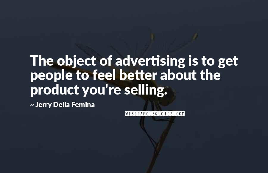 Jerry Della Femina Quotes: The object of advertising is to get people to feel better about the product you're selling.