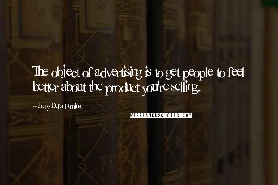 Jerry Della Femina Quotes: The object of advertising is to get people to feel better about the product you're selling.