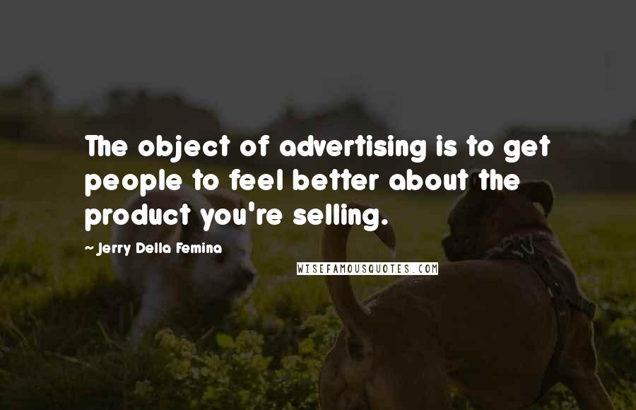 Jerry Della Femina Quotes: The object of advertising is to get people to feel better about the product you're selling.