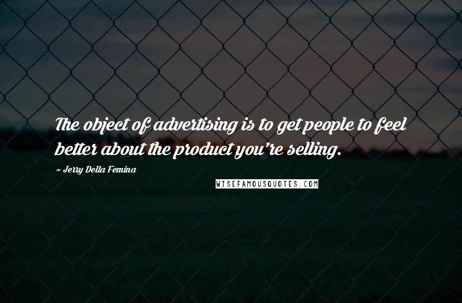 Jerry Della Femina Quotes: The object of advertising is to get people to feel better about the product you're selling.