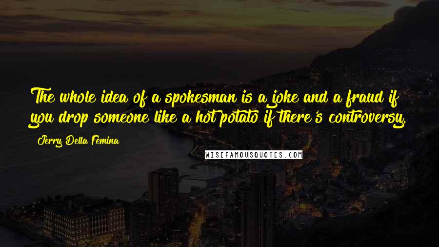 Jerry Della Femina Quotes: The whole idea of a spokesman is a joke and a fraud if you drop someone like a hot potato if there's controversy.