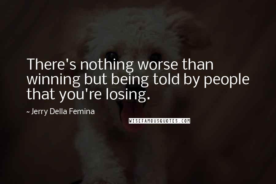 Jerry Della Femina Quotes: There's nothing worse than winning but being told by people that you're losing.