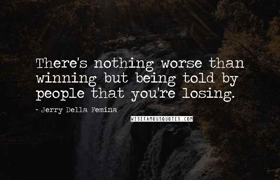Jerry Della Femina Quotes: There's nothing worse than winning but being told by people that you're losing.