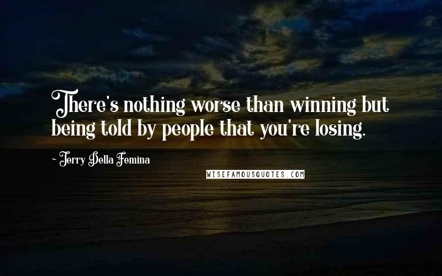 Jerry Della Femina Quotes: There's nothing worse than winning but being told by people that you're losing.