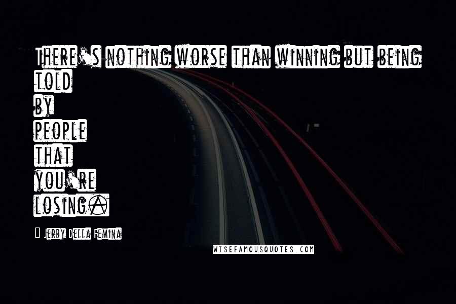 Jerry Della Femina Quotes: There's nothing worse than winning but being told by people that you're losing.