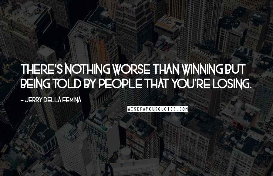 Jerry Della Femina Quotes: There's nothing worse than winning but being told by people that you're losing.