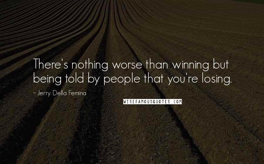 Jerry Della Femina Quotes: There's nothing worse than winning but being told by people that you're losing.