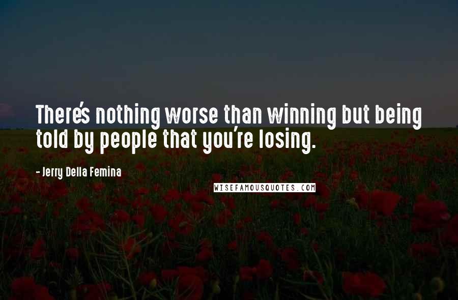 Jerry Della Femina Quotes: There's nothing worse than winning but being told by people that you're losing.