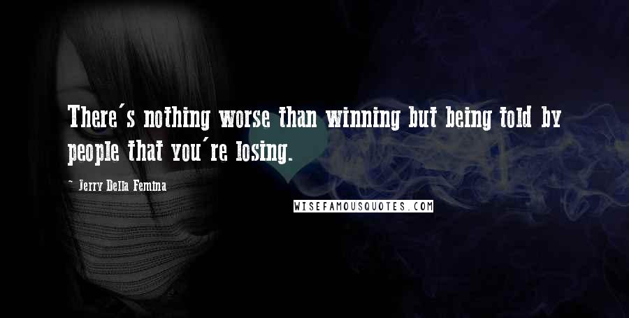 Jerry Della Femina Quotes: There's nothing worse than winning but being told by people that you're losing.