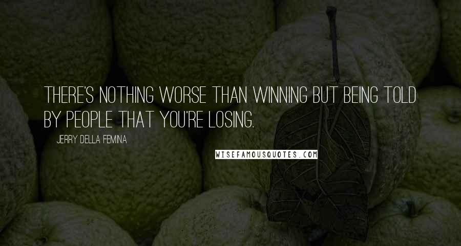 Jerry Della Femina Quotes: There's nothing worse than winning but being told by people that you're losing.