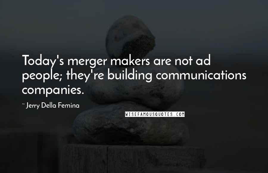 Jerry Della Femina Quotes: Today's merger makers are not ad people; they're building communications companies.