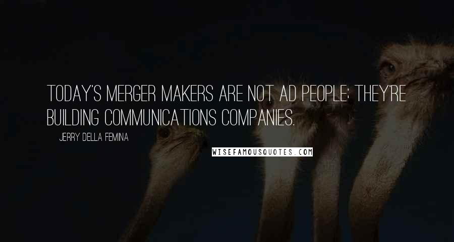Jerry Della Femina Quotes: Today's merger makers are not ad people; they're building communications companies.