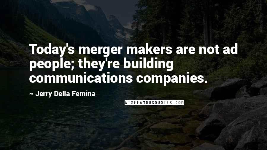 Jerry Della Femina Quotes: Today's merger makers are not ad people; they're building communications companies.