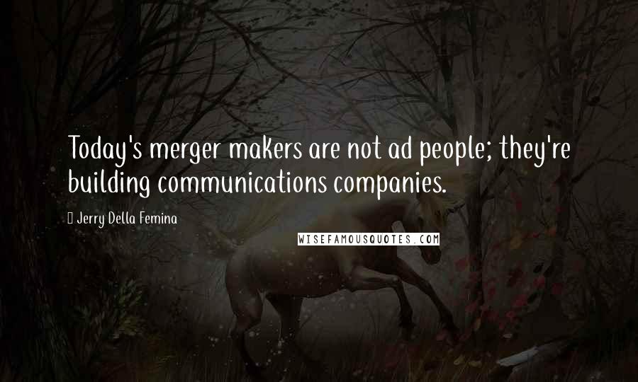 Jerry Della Femina Quotes: Today's merger makers are not ad people; they're building communications companies.