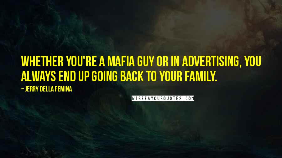 Jerry Della Femina Quotes: Whether you're a mafia guy or in advertising, you always end up going back to your family.