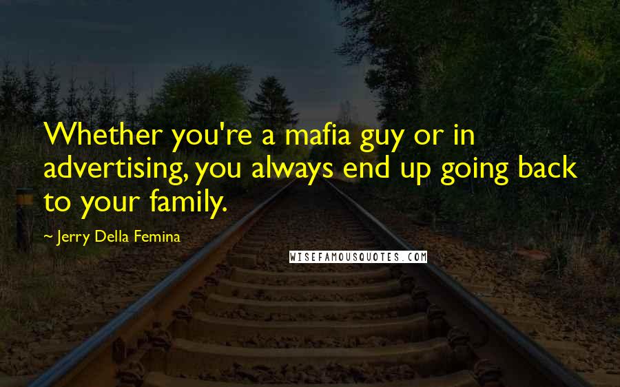 Jerry Della Femina Quotes: Whether you're a mafia guy or in advertising, you always end up going back to your family.