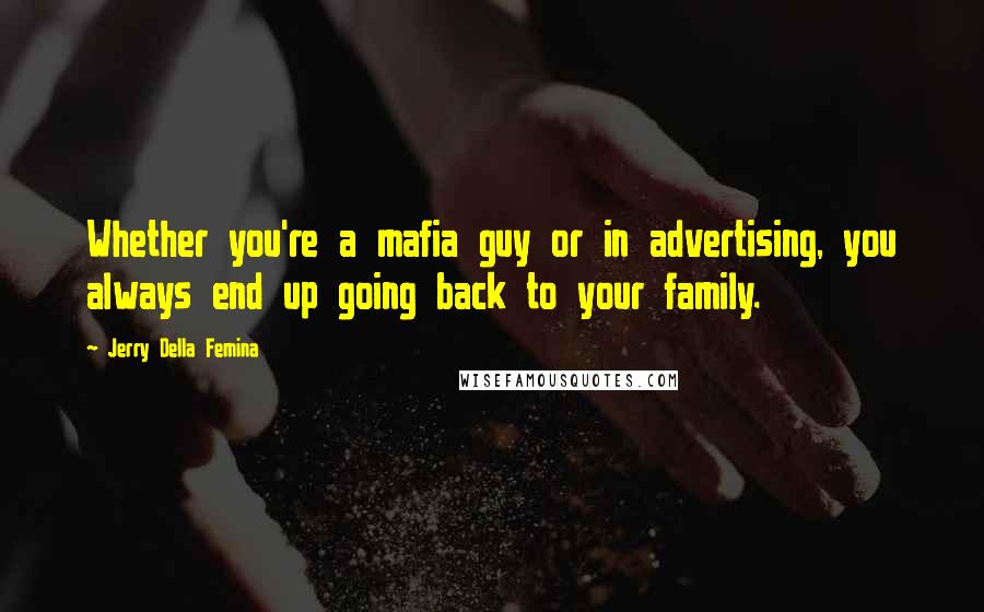 Jerry Della Femina Quotes: Whether you're a mafia guy or in advertising, you always end up going back to your family.