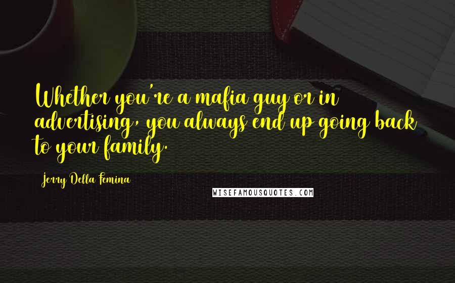 Jerry Della Femina Quotes: Whether you're a mafia guy or in advertising, you always end up going back to your family.