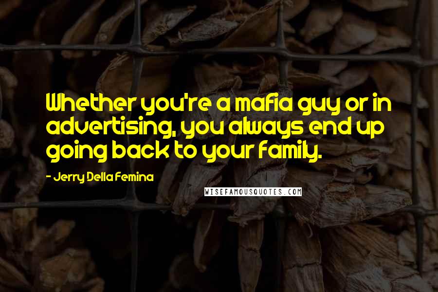 Jerry Della Femina Quotes: Whether you're a mafia guy or in advertising, you always end up going back to your family.