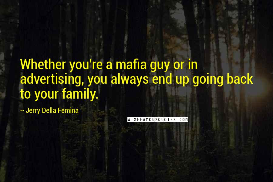 Jerry Della Femina Quotes: Whether you're a mafia guy or in advertising, you always end up going back to your family.