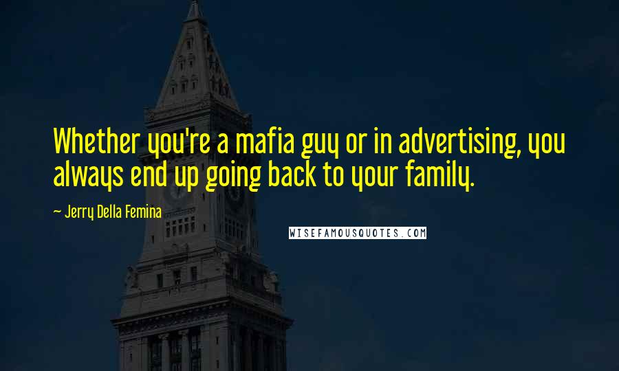 Jerry Della Femina Quotes: Whether you're a mafia guy or in advertising, you always end up going back to your family.